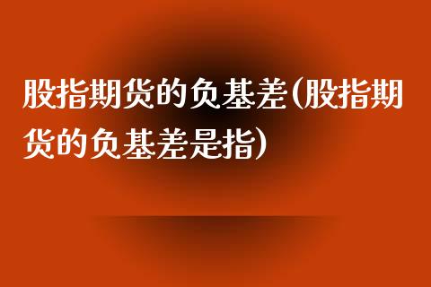 股指期货的负基差(股指期货的负基差是指)_https://www.liuyiidc.com_国际期货_第1张