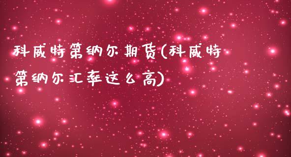 科威特第纳尔期货(科威特第纳尔汇率这么高)_https://www.liuyiidc.com_期货知识_第1张