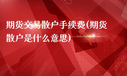 期货交易散户手续费(期货散户是什么意思)_https://www.liuyiidc.com_期货知识_第1张