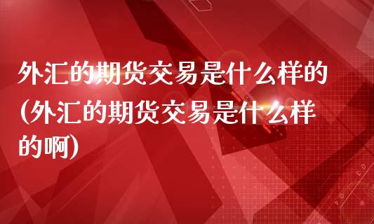 外汇的期货交易是什么样的(外汇的期货交易是什么样的啊)_https://www.liuyiidc.com_基金理财_第1张