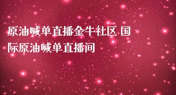 原油喊单直播金牛社区 国际原油喊单直播间_https://www.liuyiidc.com_原油直播室_第1张