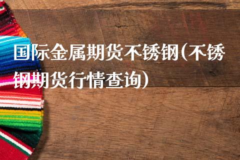 国际金属期货不锈钢(不锈钢期货行情查询)_https://www.liuyiidc.com_期货理财_第1张