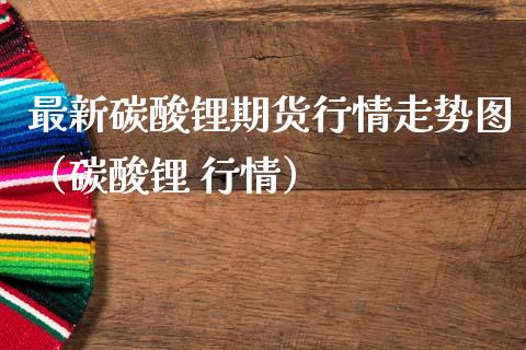 最新碳酸锂期货行情走势图（碳酸锂 行情）_https://www.liuyiidc.com_黄金期货_第1张