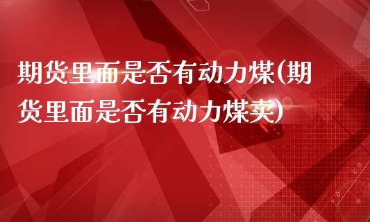 期货里面是否有动力煤(期货里面是否有动力煤卖)_https://www.liuyiidc.com_基金理财_第1张