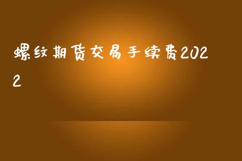 螺纹期货交易手续费2022_https://www.liuyiidc.com_期货品种_第1张