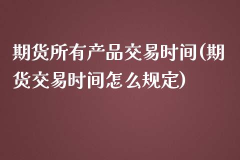 期货所有产品交易时间(期货交易时间怎么规定)_https://www.liuyiidc.com_期货品种_第1张