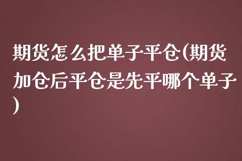 期货怎么把单子平仓(期货加仓后平仓是先平哪个单子)_https://www.liuyiidc.com_理财品种_第1张