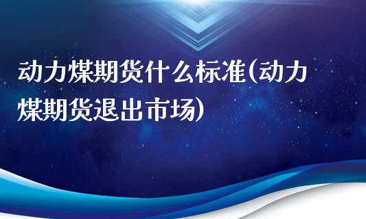 动力煤期货什么标准(动力煤期货退出市场)_https://www.liuyiidc.com_国际期货_第1张