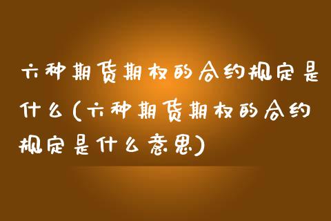 六种期货期权的合约规定是什么(六种期货期权的合约规定是什么意思)_https://www.liuyiidc.com_基金理财_第1张