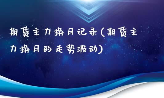 期货主力换月记录(期货主力换月的走势波动)_https://www.liuyiidc.com_基金理财_第1张