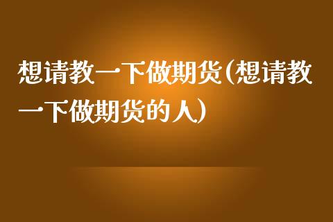 想请教一下做期货(想请教一下做期货的人)_https://www.liuyiidc.com_基金理财_第1张