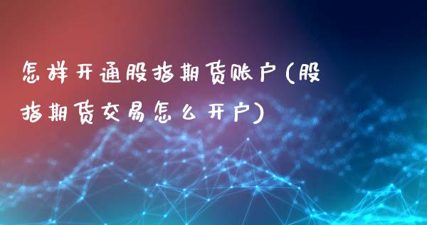 怎样开通股指期货账户(股指期货交易怎么开户)_https://www.liuyiidc.com_期货直播_第1张