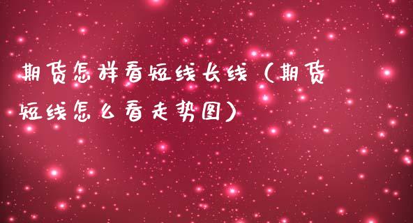 期货怎样看短线长线（期货短线怎么看走势图）_https://www.liuyiidc.com_期货理财_第1张