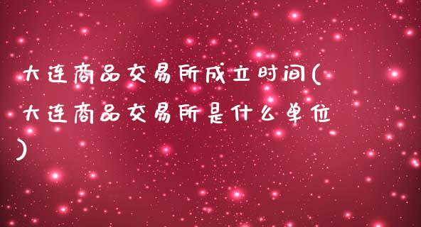 大连商品交易所成立时间(大连商品交易所是什么单位)_https://www.liuyiidc.com_国际期货_第1张