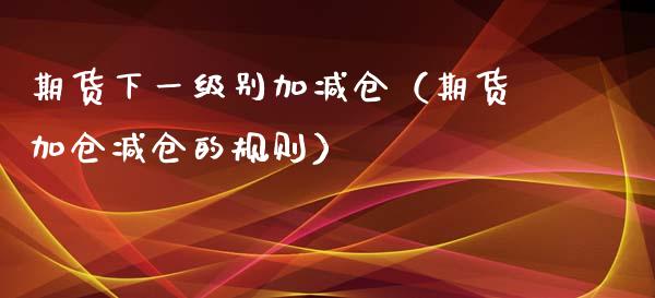 期货下一级别加减仓（期货加仓减仓的规则）_https://www.liuyiidc.com_黄金期货_第1张