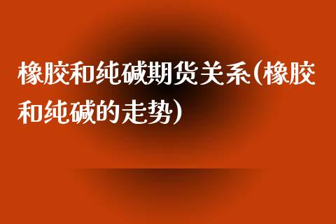 橡胶和纯碱期货关系(橡胶和纯碱的走势)_https://www.liuyiidc.com_理财百科_第1张