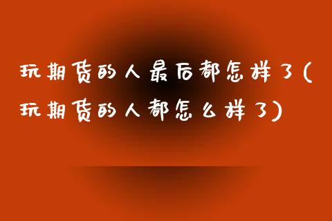 玩期货的人最后都怎样了(玩期货的人都怎么样了)_https://www.liuyiidc.com_基金理财_第1张