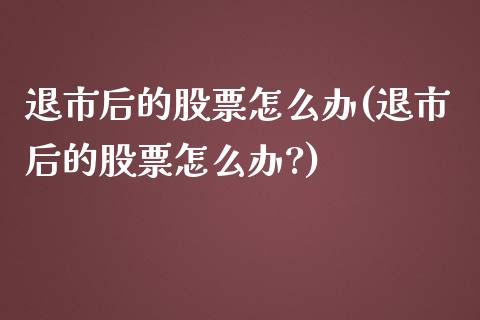 退市后的股票怎么办(退市后的股票怎么办?)_https://www.liuyiidc.com_股票理财_第1张