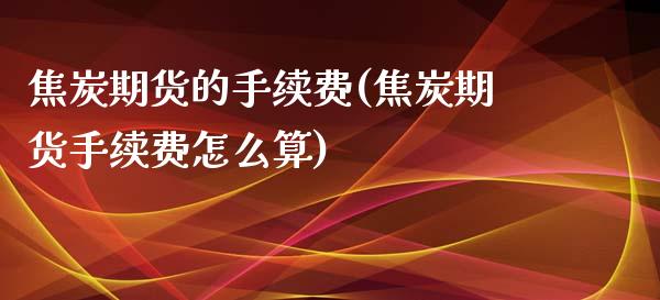 焦炭期货的手续费(焦炭期货手续费怎么算)_https://www.liuyiidc.com_国际期货_第1张