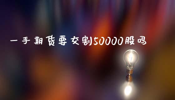 一手期货要交割50000股吗_https://www.liuyiidc.com_期货软件_第1张