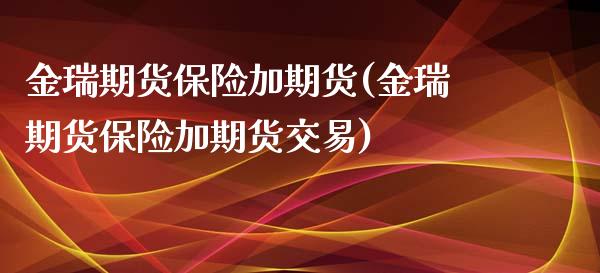 金瑞期货保险加期货(金瑞期货保险加期货交易)_https://www.liuyiidc.com_期货品种_第1张