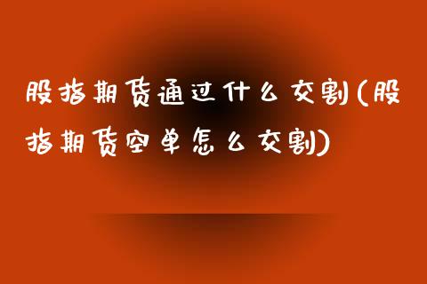 股指期货通过什么交割(股指期货空单怎么交割)_https://www.liuyiidc.com_期货知识_第1张