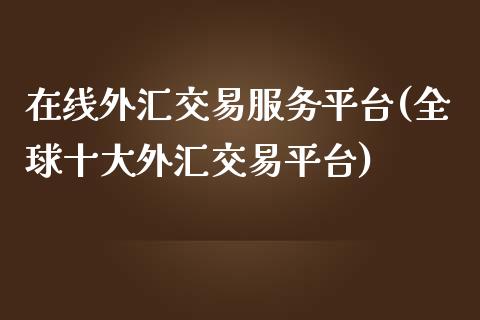 外汇交易服务平台(全球十大外汇交易平台)_https://www.liuyiidc.com_理财百科_第1张