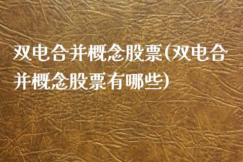 双电合并概念股票(双电合并概念股票有哪些)_https://www.liuyiidc.com_股票理财_第1张