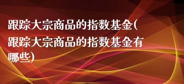 **大宗商品的指数基金(**大宗商品的指数基金有哪些)