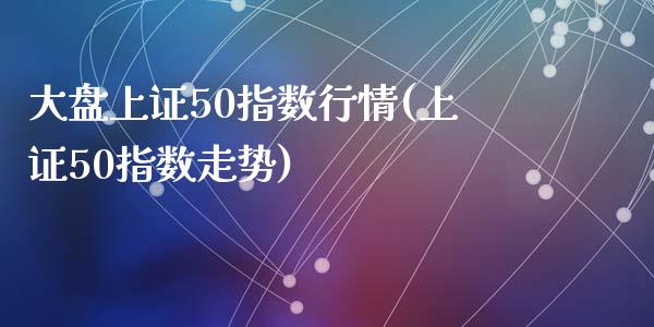 大盘上证50指数行情(上证50指数走势)_https://www.liuyiidc.com_期货理财_第1张