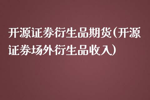 开源证券衍生品期货(开源证券场外衍生品收入)_https://www.liuyiidc.com_期货品种_第1张