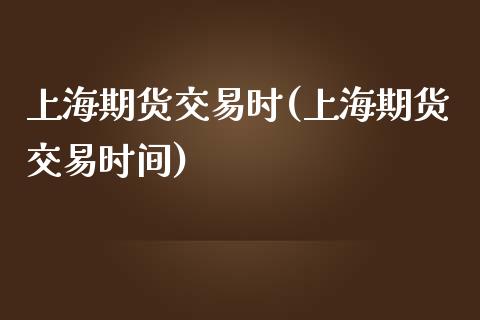 上海期货交易时(上海期货交易时间)_https://www.liuyiidc.com_期货软件_第1张