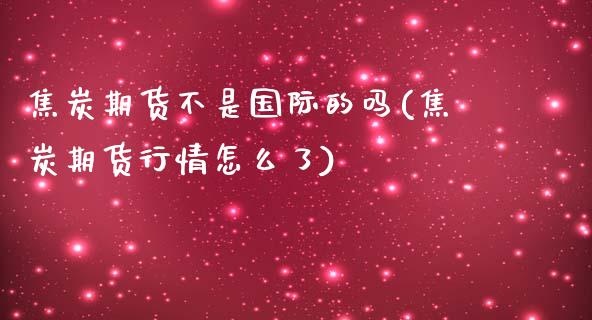 焦炭期货不是国际的吗(焦炭期货行情怎么了)_https://www.liuyiidc.com_期货品种_第1张