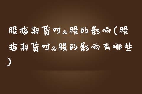 股指期货对a股的影响(股指期货对a股的影响有哪些)_https://www.liuyiidc.com_国际期货_第1张