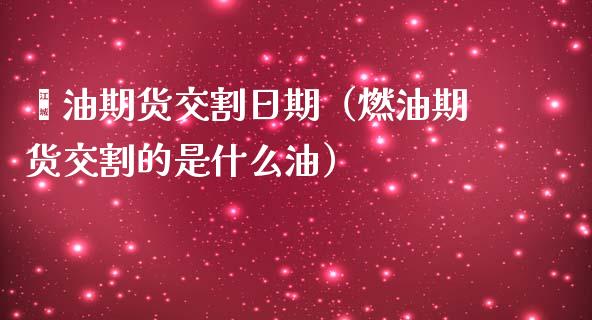 厡油期货交割日期（燃油期货交割的是什么油）_https://www.liuyiidc.com_期货理财_第1张