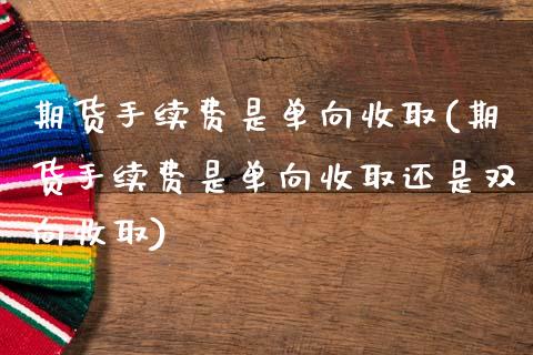 期货手续费是单向收取(期货手续费是单向收取还是双向收取)_https://www.liuyiidc.com_期货软件_第1张