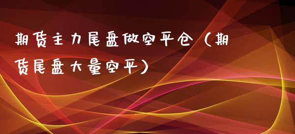 期货主力尾盘做空平仓（期货尾盘大量空平）_https://www.liuyiidc.com_原油直播室_第1张