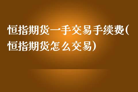 恒指期货一手交易手续费(恒指期货怎么交易)_https://www.liuyiidc.com_期货交易所_第1张