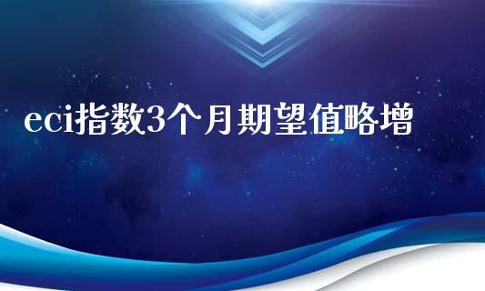 eci指数3个月期望值略增_https://www.liuyiidc.com_期货交易所_第1张