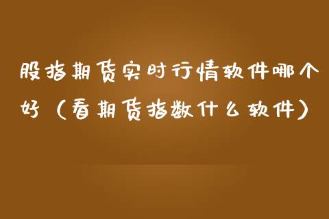 股指期货实时行情哪个好（看期货指数什么）_https://www.liuyiidc.com_原油直播室_第1张