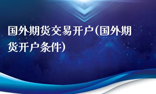 国外期货交易开户(国外期货开户条件)_https://www.liuyiidc.com_国际期货_第1张