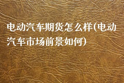 电动汽车期货怎么样(电动汽车市场前景如何)_https://www.liuyiidc.com_期货知识_第1张