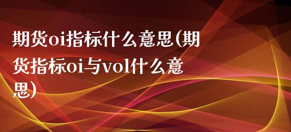 期货oi指标什么意思(期货指标oi与vol什么意思)_https://www.liuyiidc.com_理财百科_第1张