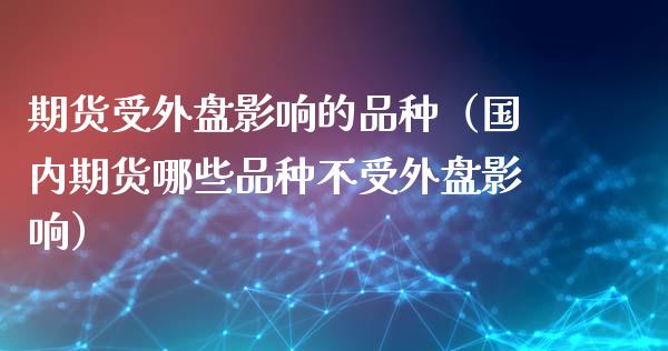 期货受外盘影响的品种（国内期货哪些品种不受外盘影响）_https://www.liuyiidc.com_理财百科_第1张