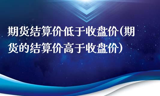 期货结算价低于收盘价(期货的结算价高于收盘价)_https://www.liuyiidc.com_期货理财_第1张