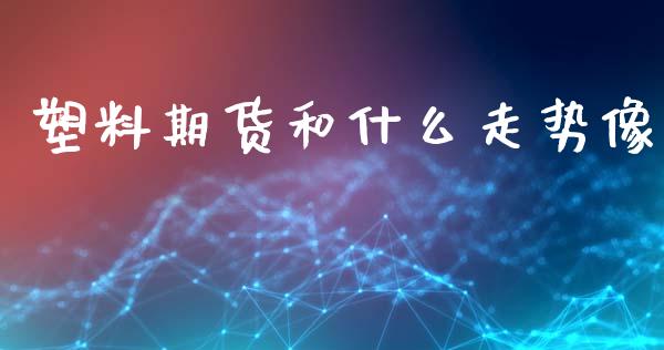 塑料期货和什么走势像_https://www.liuyiidc.com_期货理财_第1张