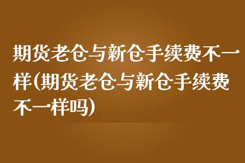 期货老仓与新仓手续费不一样(期货老仓与新仓手续费不一样吗)_https://www.liuyiidc.com_期货品种_第1张