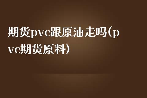 期货pvc跟原油走吗(pvc期货原料)_https://www.liuyiidc.com_理财百科_第1张