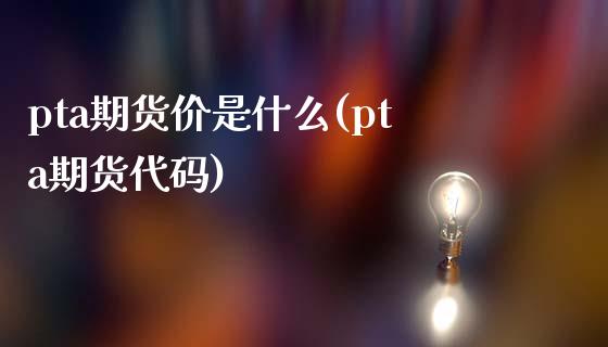 pta期货价是什么(pta期货代码)_https://www.liuyiidc.com_期货理财_第1张