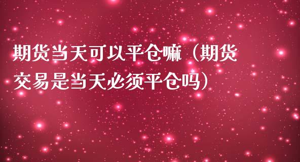 期货当天可以平仓嘛（期货交易是当天必须平仓吗）_https://www.liuyiidc.com_黄金期货_第1张